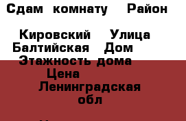 Сдам  комнату  › Район ­ Кировский  › Улица ­ Балтийская › Дом ­ 38 › Этажность дома ­ 4 › Цена ­ 12 000 - Ленинградская обл. Недвижимость » Квартиры аренда   . Ленинградская обл.